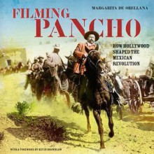 Filming Pancho: How Hollywood Shaped the Mexican Revolution - Margarita De Orellana, John King