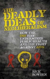 The Deadly Ideas of Neoliberalism: How the IMF has Undermined Public Health and the Fight Against AIDS - Rick Rowden