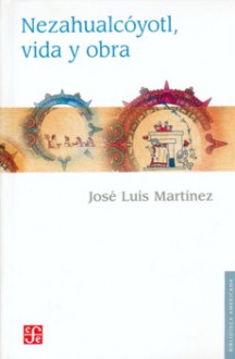 Nezahuacoyotl, vida y obra - José Luis Martinez