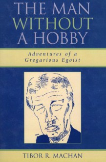 The Man Without A Hobby: Adventures Of A Gregarious Egoist - Tibor R. Machan