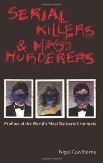 Serial Killers and Mass Murderers: Profiles of the World's Most Barbaric Criminals - Nigel Cawthorne