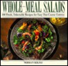 Whole Meal Salads: 100 Fresh, Delectable Recipes for Easy One-Course Entrees - Norman Kolpas