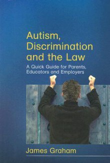 Autism, Discrimination and the Law: A Quick Guide for Parents, Educators and Employers - James Graham