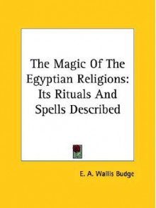 The Magic of the Egyptian Religions: Its Rituals and Spells Described - E.A. Wallis Budge