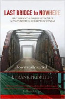 Last Bridge to Nowhere: FBI Confidential Source Account of Alaska's Political Corruption Scandal - Frank Prewitt