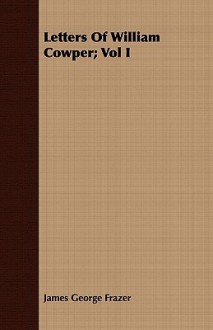 Letters of William Cowper; Vol I - James George Frazer