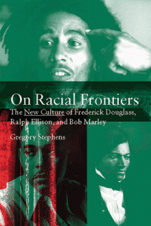 On Racial Frontiers: The New Culture of Frederick Douglass, Ralph Ellison, and Bob Marley - Gregory Stephens