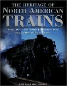 The Heritage of North American Trains: Steam, Diesel and Electric Locomotives from Pioneer Days to Modern Times - David Ross, Brian Solomon