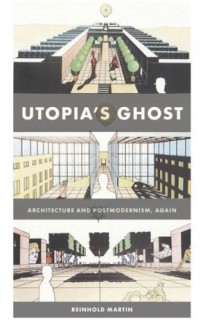 Utopia's Ghost: Architecture and Postmodernism, Again - Reinhold Martin