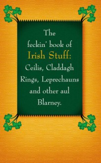 The Feckin' Book of Irish Stuff: Ceilis, Claddagh Rings, Leprechauns, and Other Aul' Blarney - Colin Murphy, Donal O'Dea