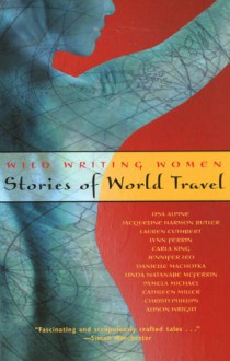 Wild Writing Women: Stories of World Travel - Lisa Alpine, Jacqueline Harmon Butler, Lauren Cuthbert, Carla King, Jennifer Leo, Danielle Machotka, Linda Watanabe McFerrin, Pamela Michael, Cathleen Miller, Christi Phillips, Alison Wright