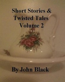 Short Stories and Twisted Tales Volume 2 - John Black