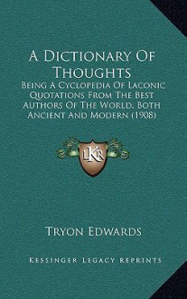 A Dictionary of Thoughts: Being a Cyclopedia of Laconic Quotations from the Best Authors of the World, Both Ancient and Modern (1908) - Tryon Edwards