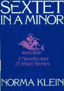 Sextet In A Minor: A Novella And Thirteen Short Stories - Norma Klein