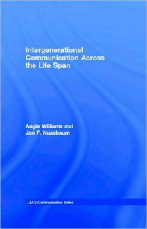 Intergenerational Communication Across the Life Span - Angie Williams, Jon F. Nussbaum