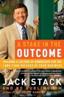 A Stake in the Outcome: Building a Culture of Ownership for the Long-Term Success of Your Business - Jack Stack, Bo Burlingham