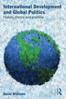 International Development and Global Politics: History, Theory and Practice - David Williams