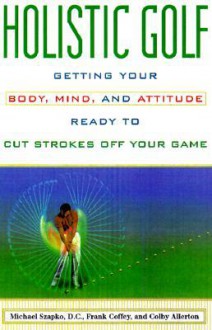 Holistic Golf: Getting Your Body, Mind, and Attitude Ready to Cut Strokes Off Your Game - Michael Szapko, Frank Coffey, Colby Allerton