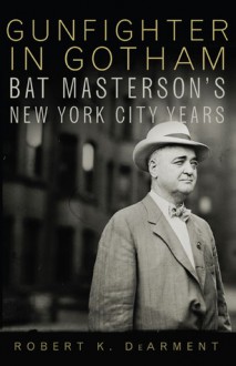 Gunfighter in Gotham: Bat Masterson's New York City Years - Robert K. Dearment