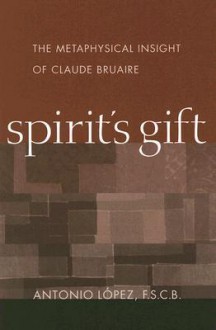 Spirit's Gift: The Metaphysical Insight of Claude Bruaire - Antonio López