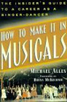 How to Make It in Musicals: The Insider's Guide to a Career As a Singer-Dancer - Michael Allen