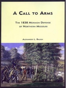 A Call to Arms: The 1838 Mormon Defense of Northern Missouri - Alexander L. Baugh