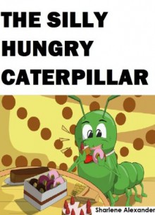 The Silly Hungry Caterpillar - Sharlene Alexander