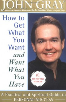 How to Get What You Want and Want What You Have: A Practical and Spiritual Guide to Personal Success - John Gray