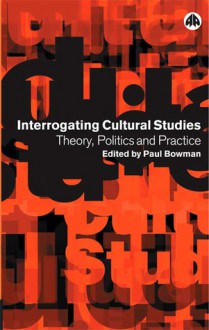 Interrogating Cultural Studies: Theory, Politics and Practice - Paul Bowman