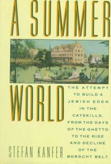 A Summer World: The Attempt to Build a Jewish Eden in the Catskills, from the Days of the Ghetto to the Rise and Decline of the Borscht Belt - Stefan Kanfer