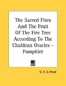 The Sacred Fires & the Fruit of the Fire Tree According to the Chaldean Oracles - G.R.S. Mead