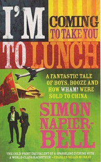 I'm Coming To Take You To Lunch: A fantastic tale of boys, booze and how Wham! were sold to China - Simon Napier-Bell