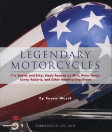 Legendary Motorcycles: The Stories and Bikes Made Famous by Elvis, Peter Fonda, Kenny Roberts and Other Motorcycling Gre - Basem Wasef, Jay Leno