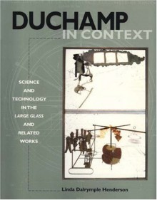 Duchamp in Context: Science and Technology in the "Large Glass" and Related Works - Linda Dalrymple Henderson