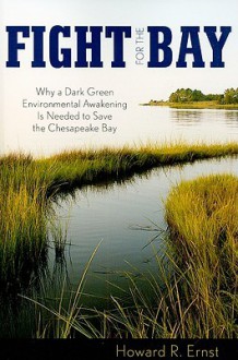 Fight for the Bay: Why a Dark Green Environmental Awakening Is Needed to Save the Chesapeake Bay - Howard R. Ernst