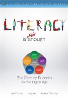 Literacy Is NOT Enough: 21st Century Fluencies for the Digital Age (The 21st Century Fluency Series) - Lee Crockett, Ian Jukes, Andrew Churches