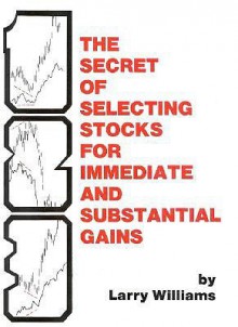 The Secrets of Selecting Stocks for Immediate and Substantial Gains - Larry Williams