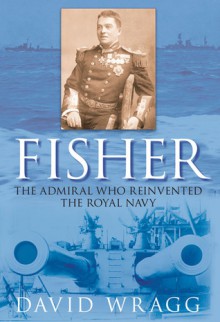 Fisher: The Admiral who Reinvented the Royal Navy - David Wragg