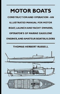 Motor Boats - Construction and Operation - An Illustrated Manual for Motor Boat, Launch and Yacht Owners, Operator's of Marine Gasolene Engines, and A - Thomas Herbert Russell, Charles Donagh Maginnis