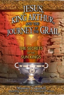 Jesus, King Arthur, and the Journey of the Grail: The Secrets of the Sun Kings - Maurice Cotterell