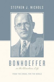 Bonhoeffer on the Christian Life: From the Cross, for the World - Stephen J. Nichols, Justin Taylor