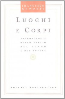 Luoghi e corpi: antropologia dello spazio, del tempo e del potere - Francesco Remotti