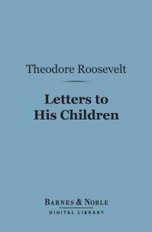 Letters to His Children (Barnes & Noble Digital Library) - Theodore Roosevelt