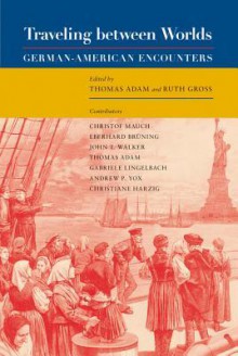 Traveling between Worlds: German-American Encounters - Thomas Adam, Ruth Gross