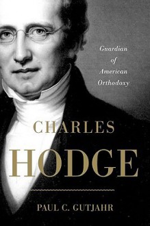 Charles Hodge: Guardian of American Orthodoxy - Paul C. Gutjahr