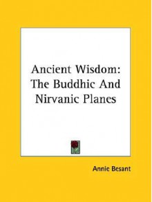 Ancient Wisdom: The Buddhic and Nirvanic Planes - Annie Besant