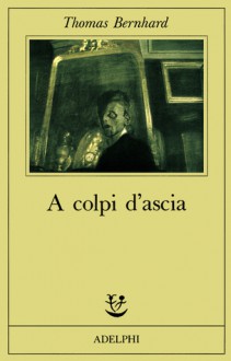 A colpi d'ascia: Una irritazione - Thomas Bernhard, Agnese Grieco, Renata Colorni