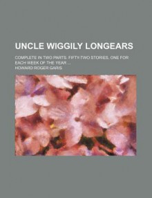 Uncle Wiggily Longears; Complete in Two Parts. Fifty-Two Stories, One for Each Week of the Year - Howard R. Garis