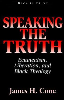 Speaking the Truth: Ecumenism, Liberation and Black Theology - James H. Cone