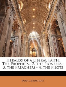 Heralds of a Liberal Faith: The Prophets.- 2. the Pioneers.- 3. the Preachers.- 4. the Pilots - Samuel Atkins Eliot